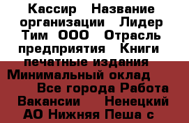 Кассир › Название организации ­ Лидер Тим, ООО › Отрасль предприятия ­ Книги, печатные издания › Минимальный оклад ­ 18 000 - Все города Работа » Вакансии   . Ненецкий АО,Нижняя Пеша с.